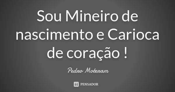 Sou Mineiro de nascimento e Carioca de coração !... Frase de Pedro Moteram.