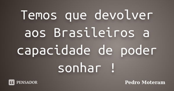 Temos que devolver aos Brasileiros a capacidade de poder sonhar !... Frase de Pedro Moteram.