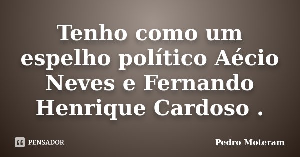 Tenho como um espelho político Aécio Neves e Fernando Henrique Cardoso .... Frase de Pedro Moteram.