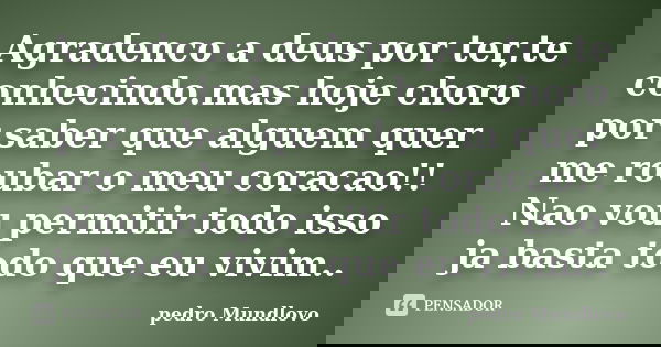 Agradenco a deus por ter,te conhecindo.mas hoje choro por saber que alguem quer me roubar o meu coracao!! Nao vou permitir todo isso ja basta todo que eu vivim.... Frase de pedro Mundlovo.