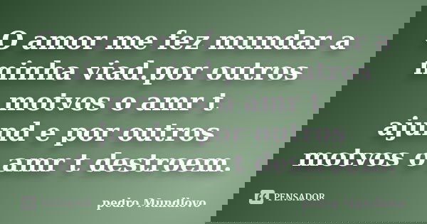 O amor me fez mundar a minha viad.por outros motvos o amr t ajund e por outros motvos o amr t destroem.... Frase de pedro Mundlovo.