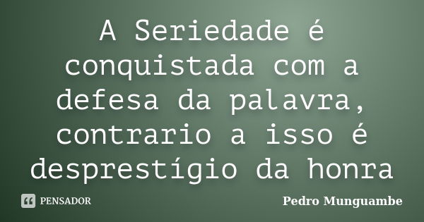 A Seriedade é conquistada com a defesa da palavra, contrario a isso é desprestígio da honra... Frase de Pedro Munguambe.