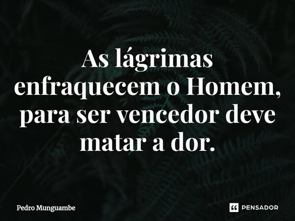 ⁠⁠As lágrimas enfraquecem o Homem, para ser vencedor deve matar a dor.... Frase de Pedro Munguambe.