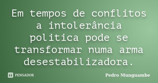 Em tempos de conflitos a intolerância politica pode se transformar numa arma desestabilizadora.... Frase de Pedro Munguambe.