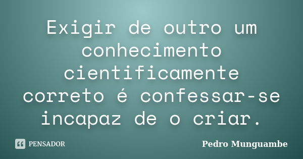 Exigir de outro um conhecimento cientificamente correto é confessar-se incapaz de o criar.... Frase de Pedro Munguambe.