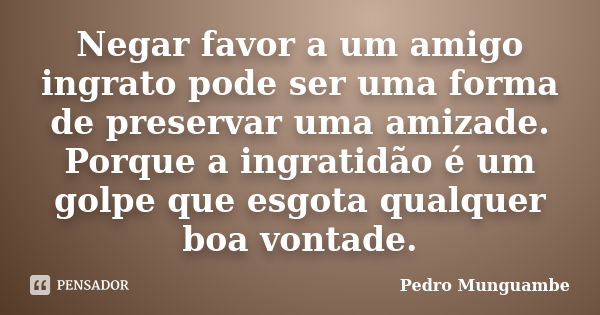 Negar favor a um amigo ingrato pode ser uma forma de preservar uma amizade. Porque a ingratidão é um golpe que esgota qualquer boa vontade.... Frase de Pedro Munguambe.