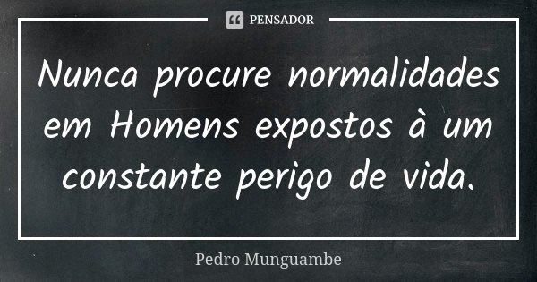 Nunca procure normalidades em Homens expostos à um constante perigo de vida.... Frase de Pedro Munguambe.