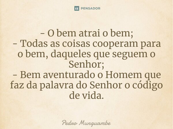 ⁠- O bem atrai o bem; - Todas as coisas cooperam para o bem, daqueles que seguem o Senhor; - Bem aventurado o Homem que faz da palavra do Senhor o código de vid... Frase de Pedro Munguambe.
