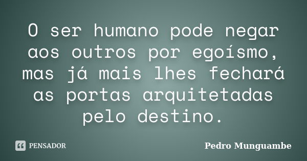 O ser humano pode negar aos outros por egoísmo, mas já mais lhes fechará as portas arquitetadas pelo destino.... Frase de Pedro Munguambe.