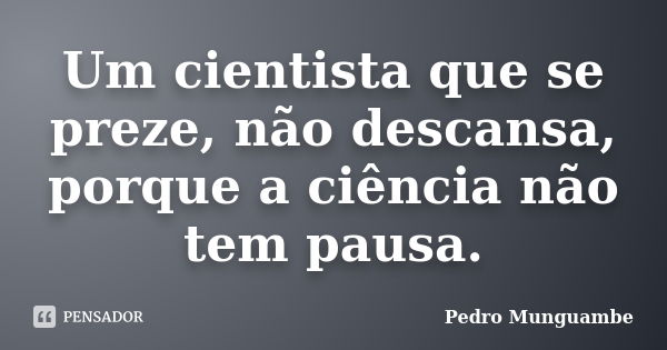 Um cientista que se preze, não descansa, porque a ciência não tem pausa.... Frase de Pedro Munguambe.