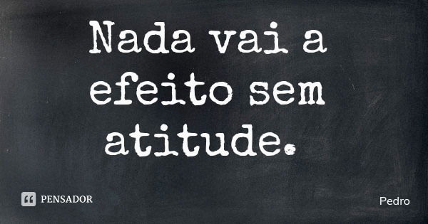 Nada vai a efeito sem atitude.... Frase de Pedro.