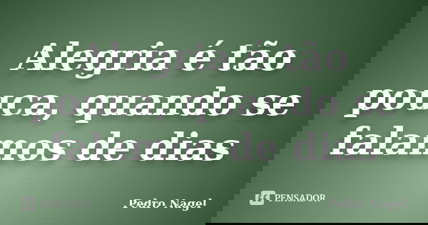 Alegria é tão pouca, quando se falamos de dias... Frase de Pedro Nagel.