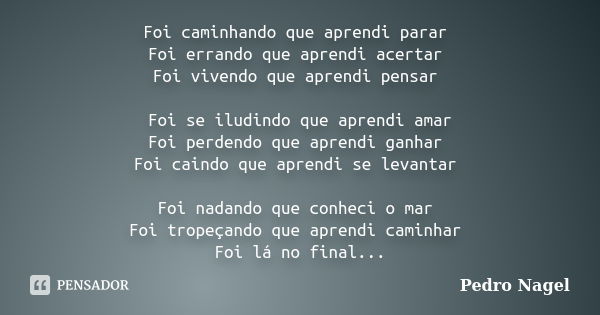 Foi caminhando que aprendi parar Foi errando que aprendi acertar Foi vivendo que aprendi pensar Foi se iludindo que aprendi amar Foi perdendo que aprendi ganhar... Frase de Pedro Nagel.