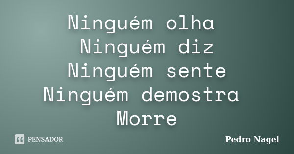 Ninguém olha Ninguém diz Ninguém sente Ninguém demostra Morre... Frase de Pedro Nagel.