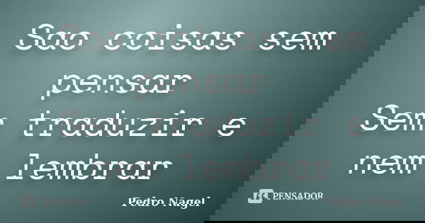 Sao coisas sem pensar Sem traduzir e nem lembrar... Frase de Pedro Nagel.
