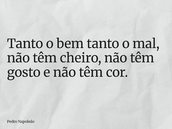 Tanto o bem tanto o mal, não têm cheiro, não têm gosto e não têm cor.... Frase de Pedro Napoleão.