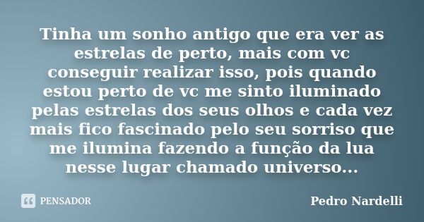 Tinha um sonho antigo que era ver as estrelas de perto, mais com vc conseguir realizar isso, pois quando estou perto de vc me sinto iluminado pelas estrelas dos... Frase de Pedro Nardelli.