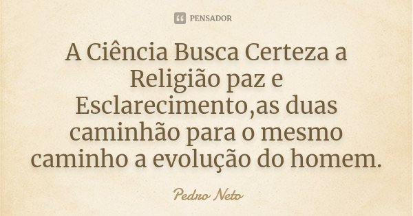 A Ciência Busca Certeza a Religião paz e Esclarecimento,as duas caminhão para o mesmo caminho a evolução do homem.... Frase de Pedro Neto.