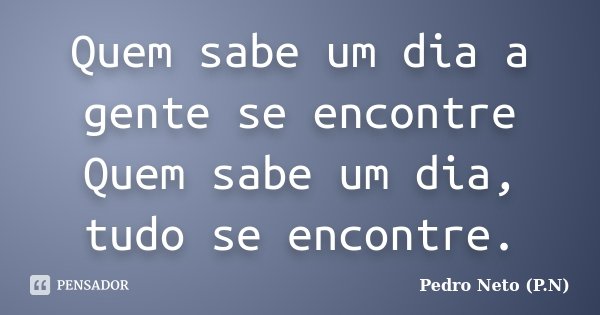 Quem sabe um dia a gente se encontre Quem sabe um dia, tudo se encontre.... Frase de Pedro Neto (P.N).