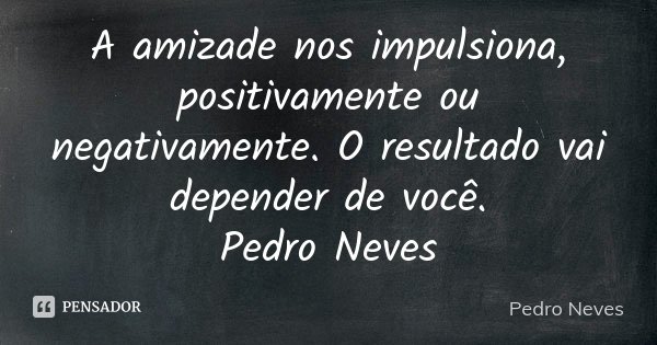 A amizade nos impulsiona, positivamente ou negativamente. O resultado vai depender de você. Pedro Neves... Frase de Pedro Neves.