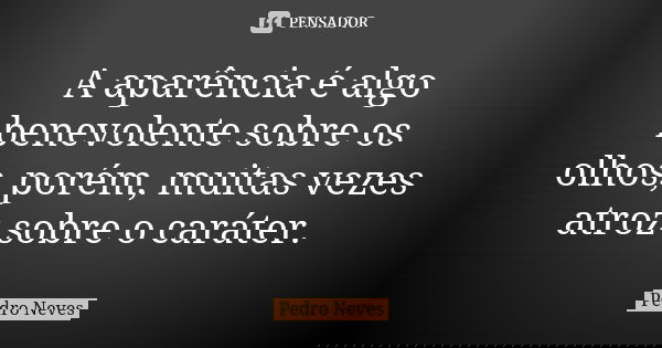 A aparência é algo benevolente sobre os olhos, porém, muitas vezes atroz sobre o caráter.... Frase de Pedro Neves.