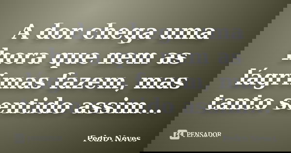 A dor chega uma hora que nem as lágrimas fazem, mas tanto sentido assim...... Frase de Pedro Neves.