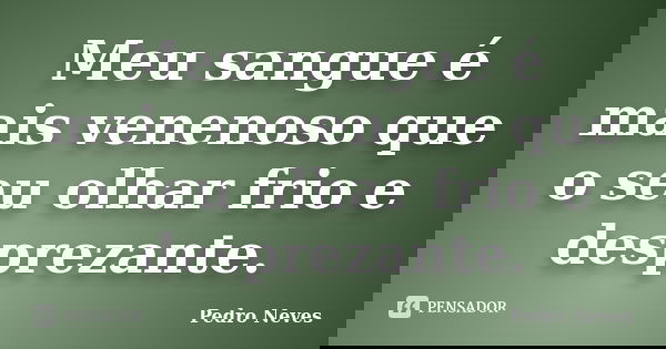 Meu sangue é mais venenoso que o seu olhar frio e desprezante.... Frase de Pedro Neves.
