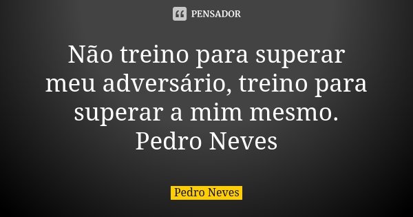 Não treino para superar meu adversário, treino para superar a mim mesmo. Pedro Neves... Frase de Pedro Neves.