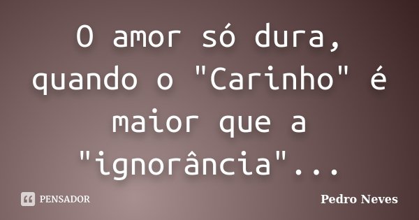 O amor só dura, quando o "Carinho" é maior que a "ignorância"...... Frase de Pedro Neves.