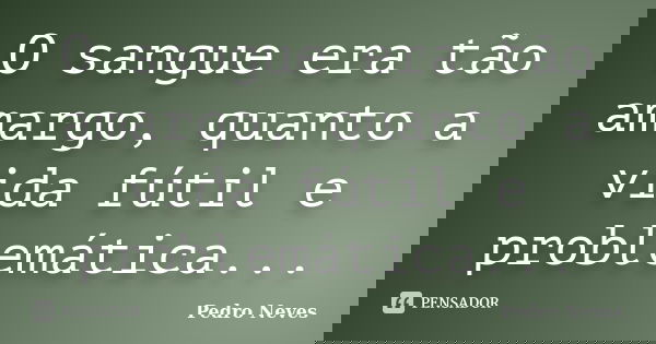O sangue era tão amargo, quanto a vida fútil e problemática...... Frase de Pedro Neves.