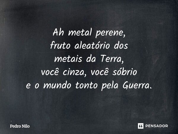 ⁠Ah metal perene, fruto aleatório dos metais da Terra, você cinza, você sóbrio e o mundo tonto pela Guerra.... Frase de Pedro Nilo.