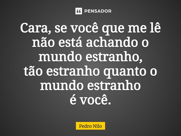 ⁠Cara, se você que me lê não está achando o mundo estranho, tão estranho quanto o mundo estranho é você.... Frase de Pedro Nilo.