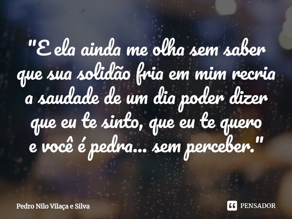 ⁠"E ela ainda me olha sem saber que sua solidão fria em mim recria a saudade de um dia poder dizer que eu te sinto, que eu te quero e você é pedra... sem p... Frase de Pedro Nilo Vilaça e Silva.