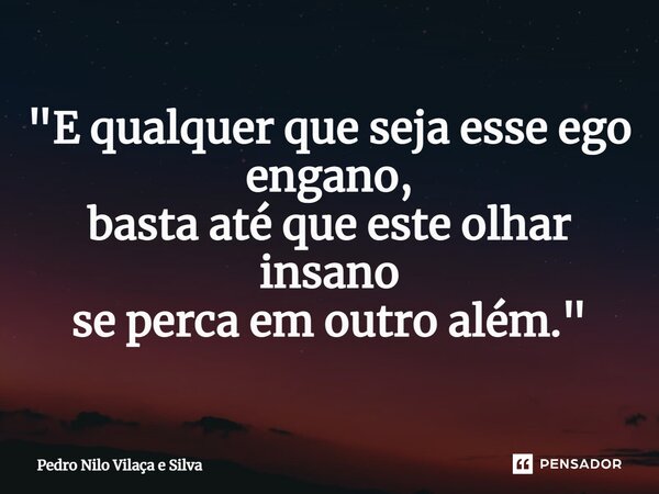 ⁠"E qualquer que seja esse ego engano, basta até que este olhar insano se perca em outro além."... Frase de Pedro Nilo Vilaça e Silva.