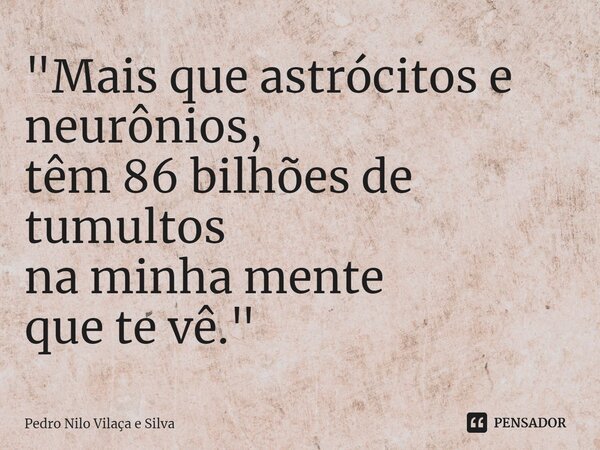 ⁠"Mais que astrócitos e neurônios, têm 86 bilhões de tumultos na minha mente que te vê."... Frase de Pedro Nilo Vilaça e Silva.