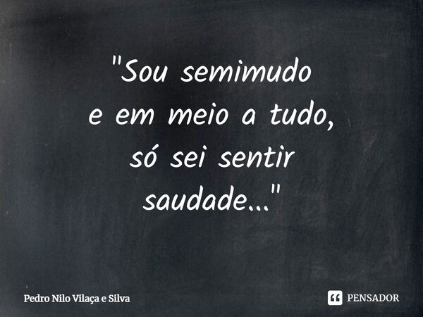 "⁠Sou semimudo e em meio a tudo, só sei sentir saudade..."... Frase de Pedro Nilo Vilaça e Silva.