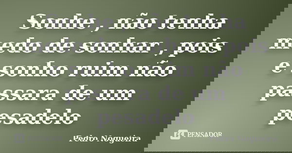Sonhe , não tenha medo de sonhar , pois e sonho ruim não passara de um pesadelo... Frase de Pedro Nogueira.