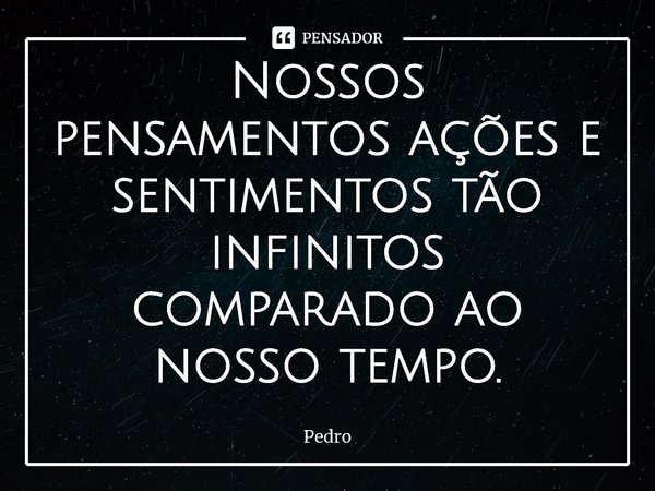 Nossos pensamentos ações e sentimentos tão infinitos comparado ao nosso tempo.⁠... Frase de Pedro.