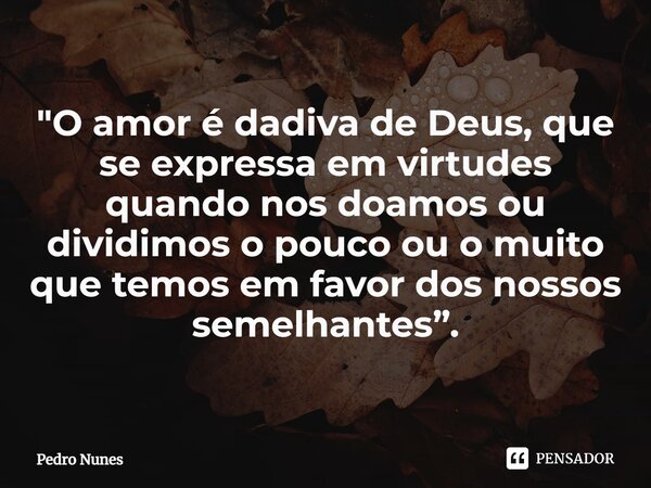 ⁠⁠"O amor é dadiva de Deus, que se expressa em virtudes quando nos doamos ou dividimos o pouco ou o muito que temos em favor dos nossos semelhantes”.... Frase de pedro nunes.