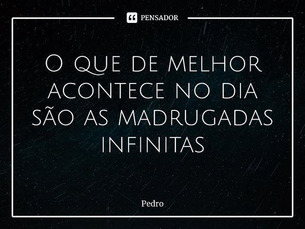 ⁠O que de melhor acontece no dia são as madrugadas infinitas... Frase de Pedro.