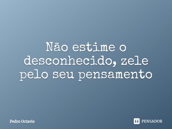 ⁠Não estime o desconhecido, zele pelo seu pensamento... Frase de Pedro Octavio.