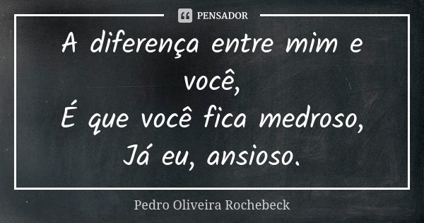A diferença entre mim e você, É que você fica medroso, Já eu, ansioso.... Frase de Pedro Oliveira Rochebeck.