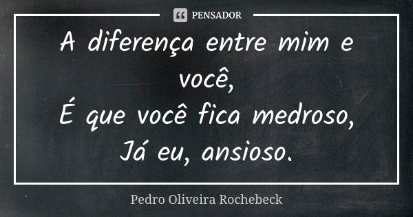 A diferença entre mim e você, É que você fica medroso, Já eu, ansioso.... Frase de Pedro Oliveira Rochebeck.