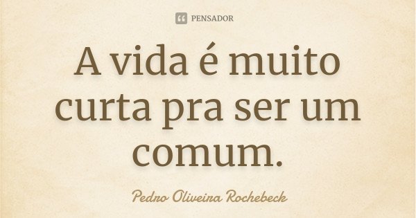 A vida é muito curta pra ser um comum.... Frase de Pedro Oliveira Rochebeck.
