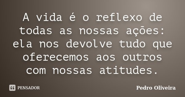 A vida é o reflexo de todas as nossas ações: ela nos devolve tudo que oferecemos aos outros com nossas atitudes.... Frase de Pedro Oliveira.