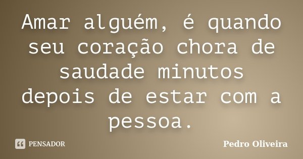 Amar alguém, é quando seu coração chora de saudade minutos depois de estar com a pessoa.... Frase de Pedro Oliveira.