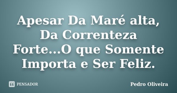 Apesar Da Maré alta, Da Correnteza Forte...O que Somente Importa e Ser Feliz.... Frase de Pedro Oliveira.