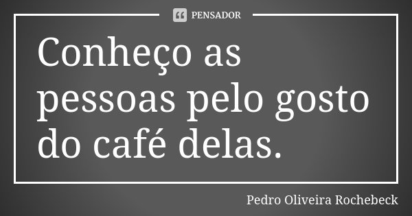Conheço as pessoas pelo gosto do café delas.... Frase de Pedro Oliveira Rochebeck.