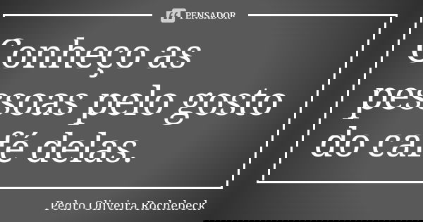 Conheço as pessoas pelo gosto do café delas.... Frase de Pedro Oliveira Rochebeck.