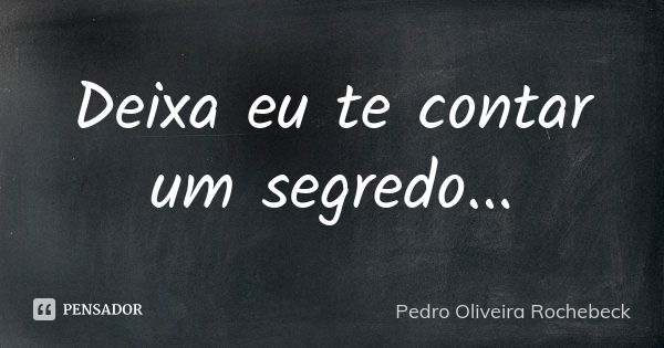 Deixa eu te contar um segredo...... Frase de Pedro Oliveira Rochebeck.